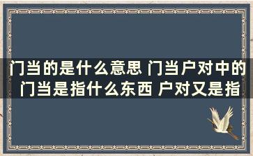 门当的是什么意思 门当户对中的 门当是指什么东西 户对又是指什么合在一起是什么意思